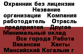 Охранник без лицензии. 2/2 › Название организации ­ Компания-работодатель › Отрасль предприятия ­ Другое › Минимальный оклад ­ 15 000 - Все города Работа » Вакансии   . Ханты-Мансийский,Когалым г.